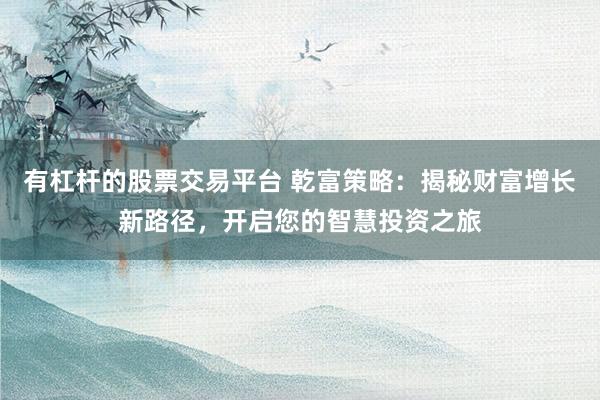 有杠杆的股票交易平台 乾富策略：揭秘财富增长新路径，开启您的智慧投资之旅