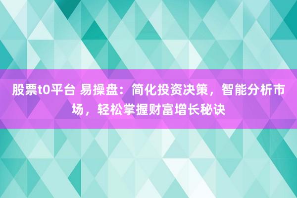 股票t0平台 易操盘：简化投资决策，智能分析市场，轻松掌握财富增长秘诀