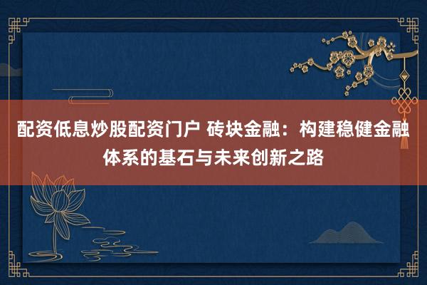配资低息炒股配资门户 砖块金融：构建稳健金融体系的基石与未来创新之路