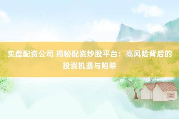 实盘配资公司 揭秘配资炒股平台：高风险背后的投资机遇与陷阱