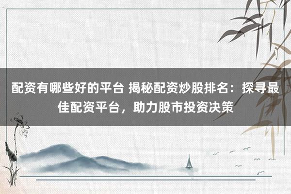 配资有哪些好的平台 揭秘配资炒股排名：探寻最佳配资平台，助力股市投资决策