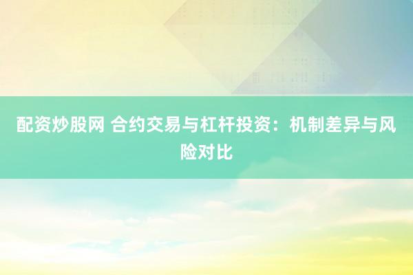 配资炒股网 合约交易与杠杆投资：机制差异与风险对比