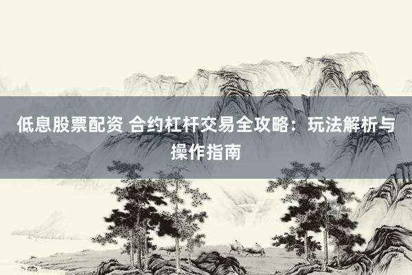低息股票配资 合约杠杆交易全攻略：玩法解析与操作指南
