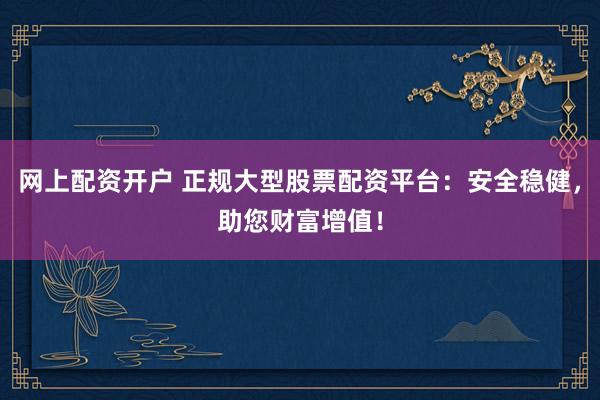 网上配资开户 正规大型股票配资平台：安全稳健，助您财富增值！
