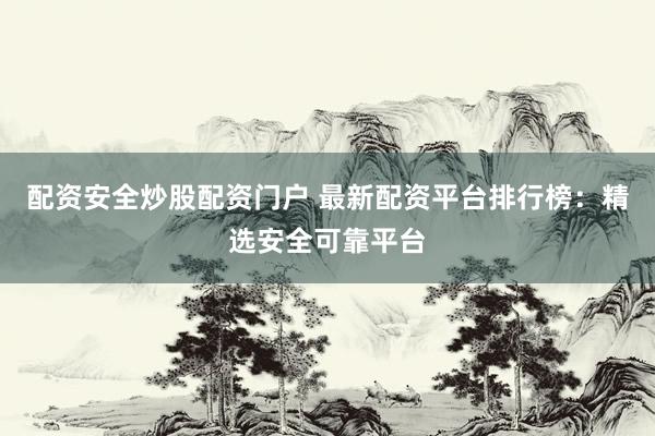 配资安全炒股配资门户 最新配资平台排行榜：精选安全可靠平台