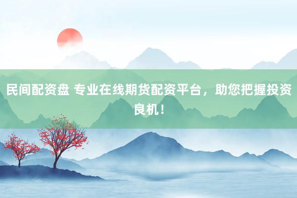 民间配资盘 专业在线期货配资平台，助您把握投资良机！