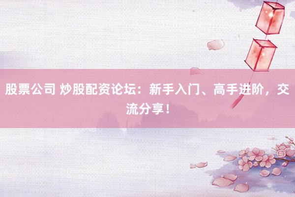 股票公司 炒股配资论坛：新手入门、高手进阶，交流分享！