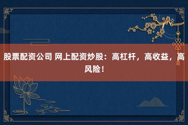 股票配资公司 网上配资炒股：高杠杆，高收益，高风险！