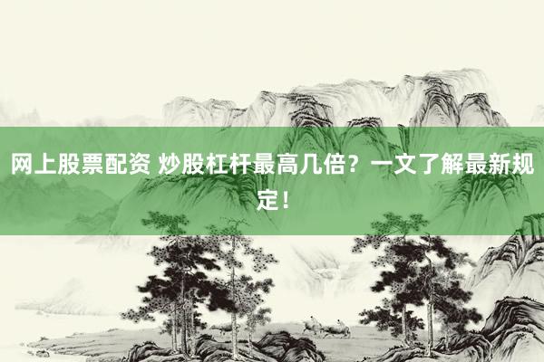 网上股票配资 炒股杠杆最高几倍？一文了解最新规定！