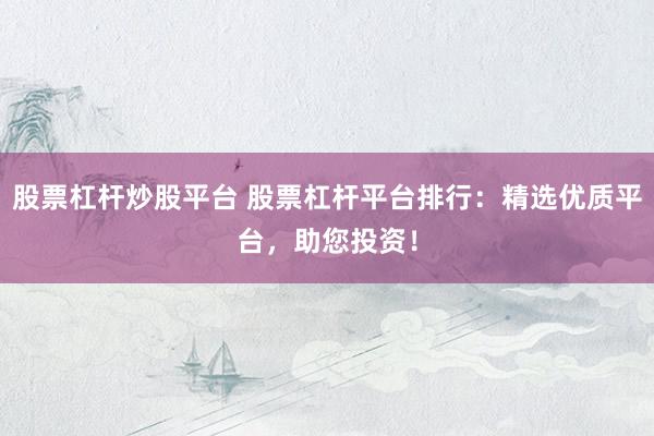 股票杠杆炒股平台 股票杠杆平台排行：精选优质平台，助您投资！