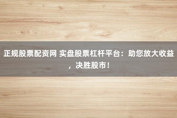 正规股票配资网 实盘股票杠杆平台：助您放大收益，决胜股市！