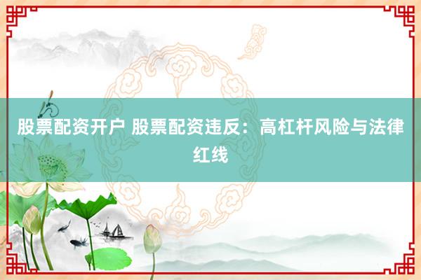股票配资开户 股票配资违反：高杠杆风险与法律红线