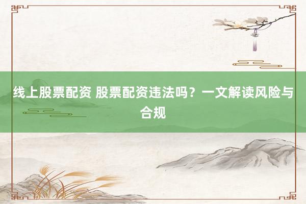 线上股票配资 股票配资违法吗？一文解读风险与合规