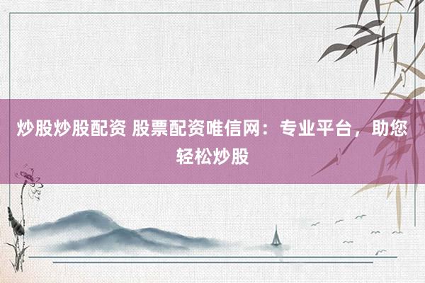 炒股炒股配资 股票配资唯信网：专业平台，助您轻松炒股