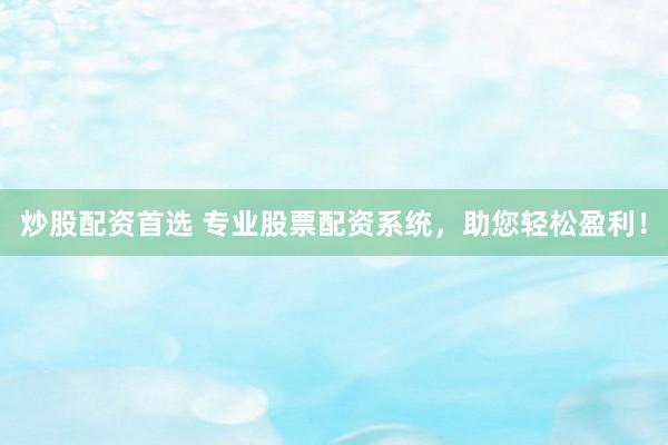 炒股配资首选 专业股票配资系统，助您轻松盈利！