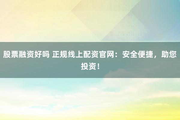 股票融资好吗 正规线上配资官网：安全便捷，助您投资！