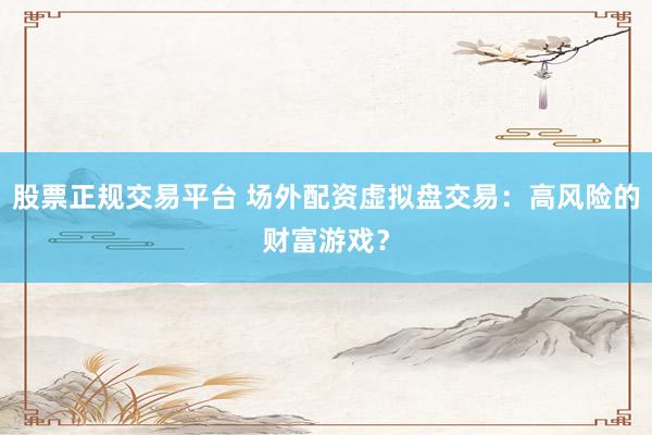 股票正规交易平台 场外配资虚拟盘交易：高风险的财富游戏？