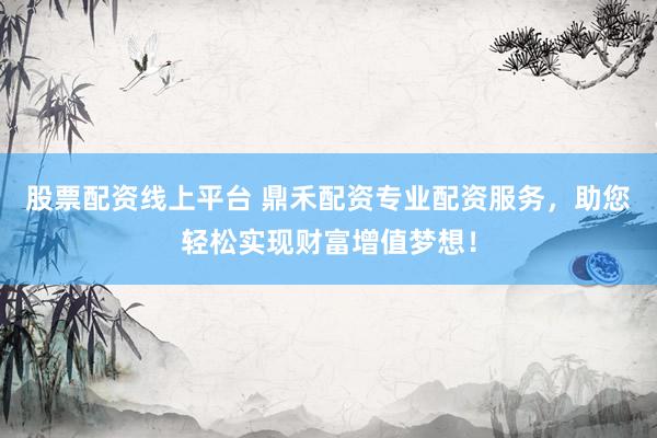 股票配资线上平台 鼎禾配资专业配资服务，助您轻松实现财富增值梦想！