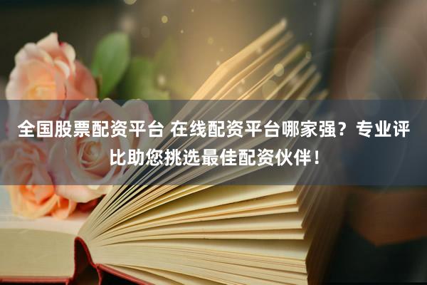 全国股票配资平台 在线配资平台哪家强？专业评比助您挑选最佳配资伙伴！