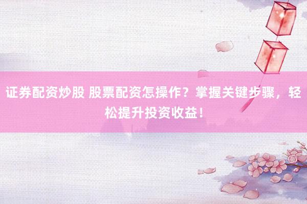 证券配资炒股 股票配资怎操作？掌握关键步骤，轻松提升投资收益！