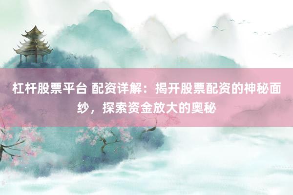 杠杆股票平台 配资详解：揭开股票配资的神秘面纱，探索资金放大的奥秘