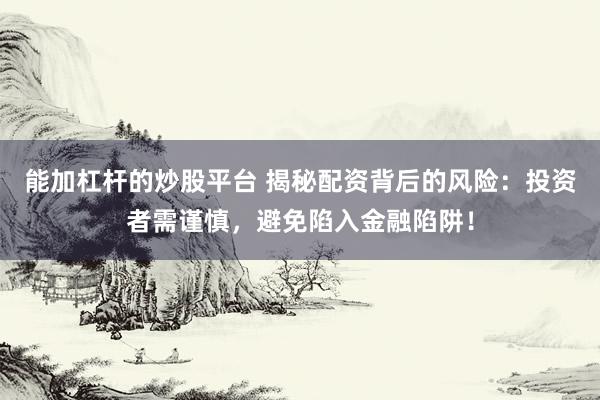 能加杠杆的炒股平台 揭秘配资背后的风险：投资者需谨慎，避免陷入金融陷阱！