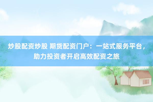 炒股配资炒股 期货配资门户：一站式服务平台，助力投资者开启高效配资之旅