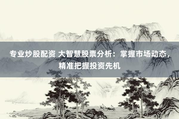 专业炒股配资 大智慧股票分析：掌握市场动态，精准把握投资先机