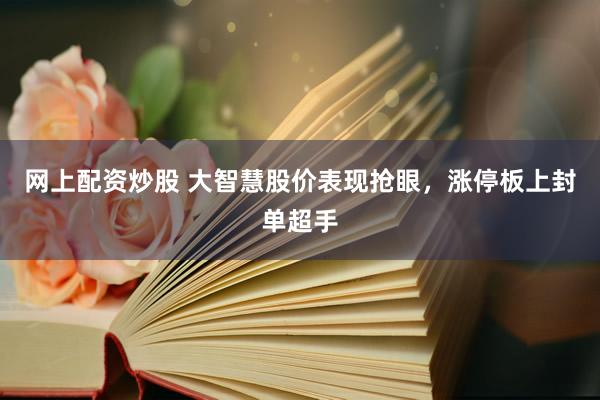 网上配资炒股 大智慧股价表现抢眼，涨停板上封单超手