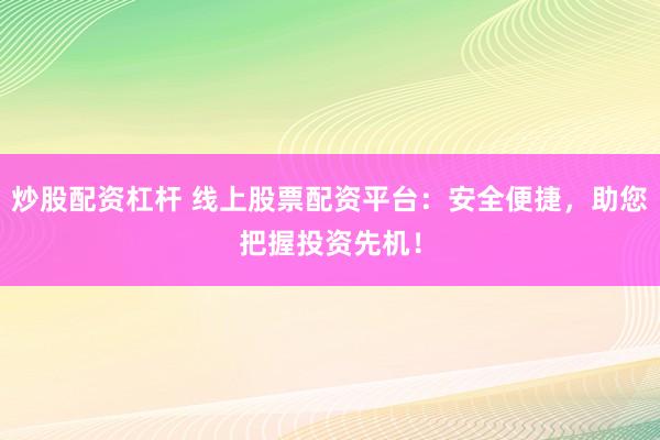 炒股配资杠杆 线上股票配资平台：安全便捷，助您把握投资先机！