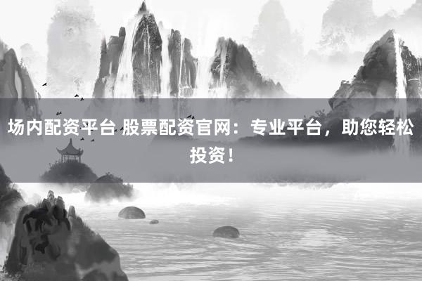 场内配资平台 股票配资官网：专业平台，助您轻松投资！
