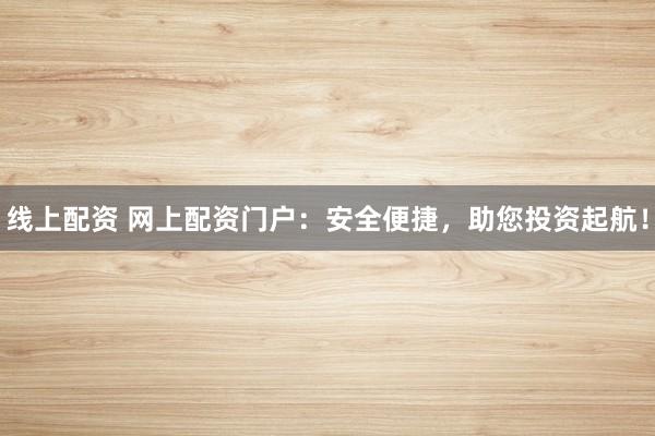线上配资 网上配资门户：安全便捷，助您投资起航！