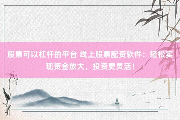 股票可以杠杆的平台 线上股票配资软件：轻松实现资金放大，投资更灵活！