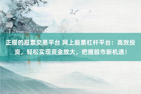 正规的股票交易平台 网上股票杠杆平台：高效投资，轻松实现资金放大，把握股市新机遇！