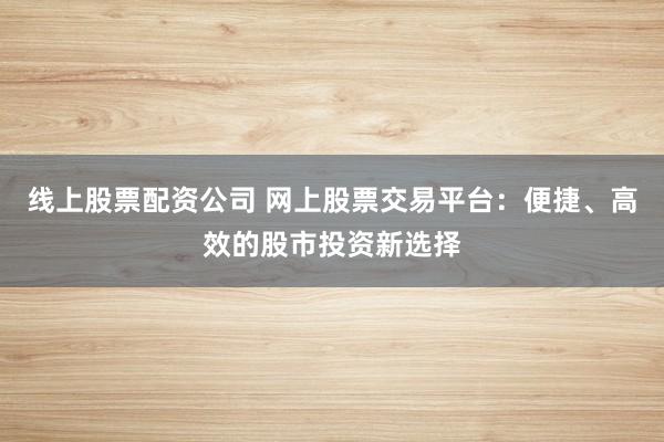 线上股票配资公司 网上股票交易平台：便捷、高效的股市投资新选择