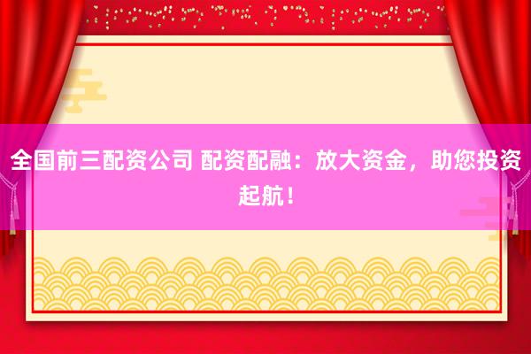 全国前三配资公司 配资配融：放大资金，助您投资起航！