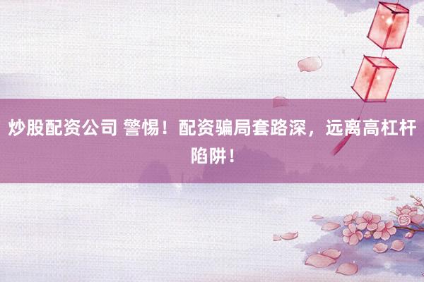 炒股配资公司 警惕！配资骗局套路深，远离高杠杆陷阱！