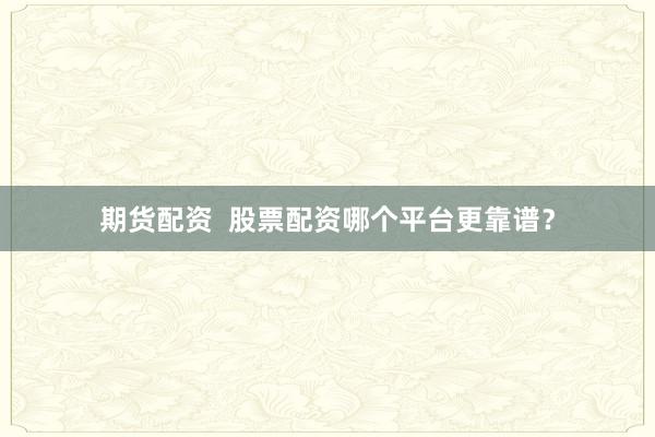 期货配资  股票配资哪个平台更靠谱？