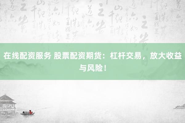 在线配资服务 股票配资期货：杠杆交易，放大收益与风险！