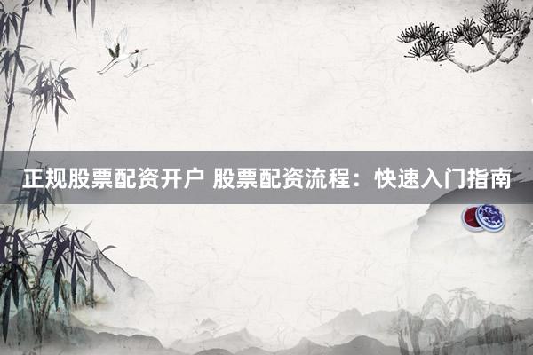 正规股票配资开户 股票配资流程：快速入门指南