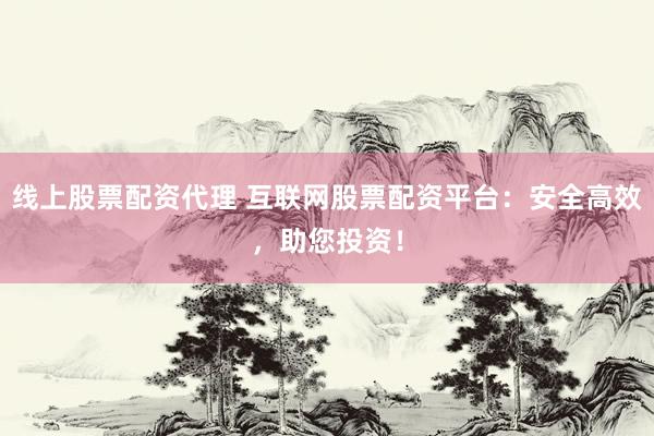 线上股票配资代理 互联网股票配资平台：安全高效，助您投资！
