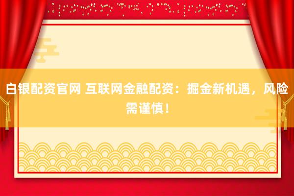 白银配资官网 互联网金融配资：掘金新机遇，风险需谨慎！