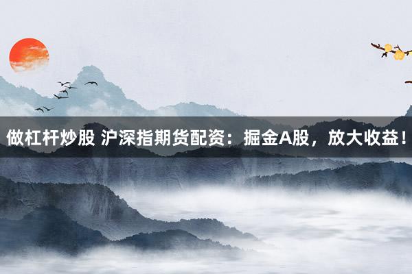 做杠杆炒股 沪深指期货配资：掘金A股，放大收益！