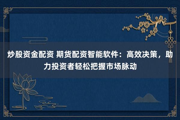 炒股资金配资 期货配资智能软件：高效决策，助力投资者轻松把握市场脉动