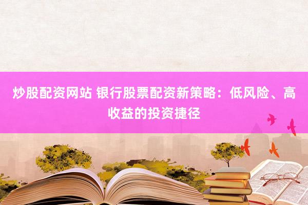 炒股配资网站 银行股票配资新策略：低风险、高收益的投资捷径