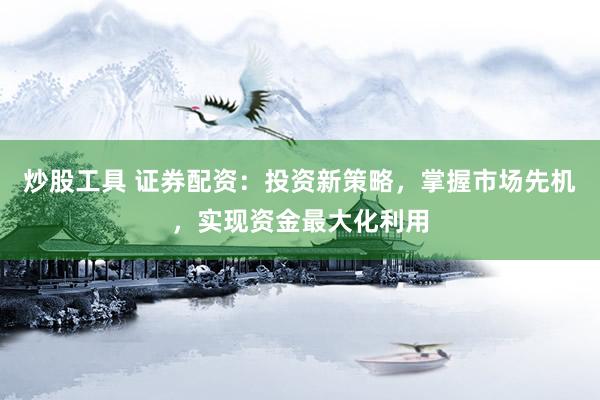 炒股工具 证券配资：投资新策略，掌握市场先机，实现资金最大化利用