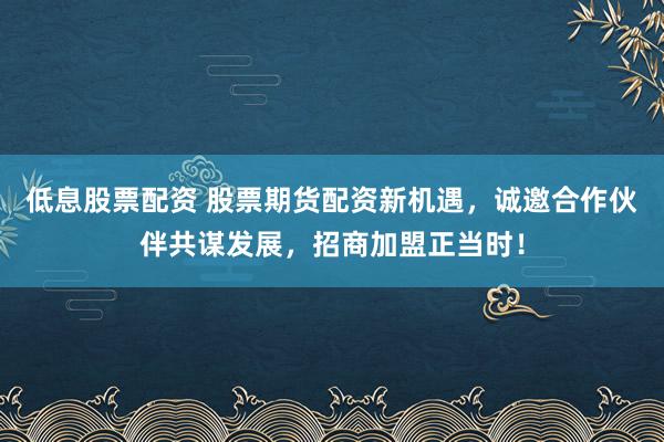 低息股票配资 股票期货配资新机遇，诚邀合作伙伴共谋发展，招商加盟正当时！