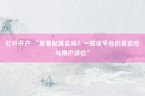 杠杆开户  “股易配真实吗？一探该平台的真实性与用户评价”