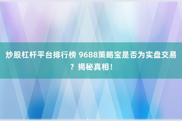 炒股杠杆平台排行榜 9688策略宝是否为实盘交易？揭秘真相！