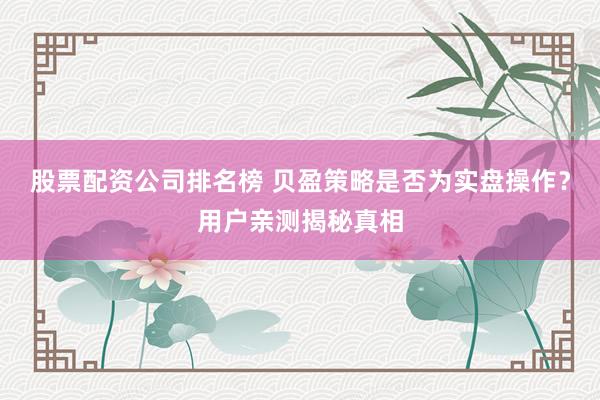 股票配资公司排名榜 贝盈策略是否为实盘操作？用户亲测揭秘真相
